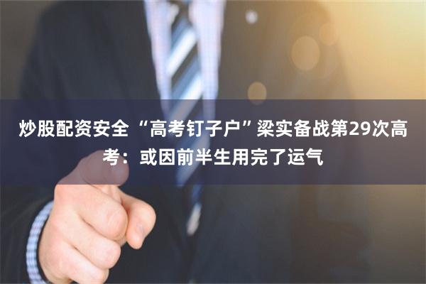 炒股配资安全 “高考钉子户”梁实备战第29次高考：或因前半生用完了运气