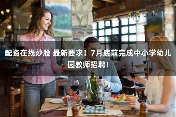 配资在线炒股 最新要求！7月底前完成中小学幼儿园教师招聘！