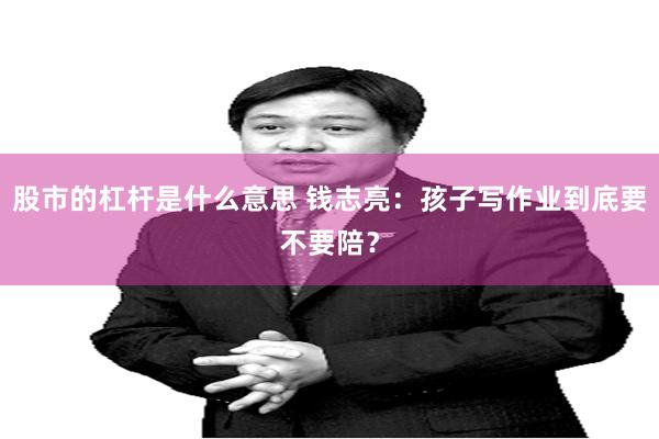 股市的杠杆是什么意思 钱志亮：孩子写作业到底要不要陪？