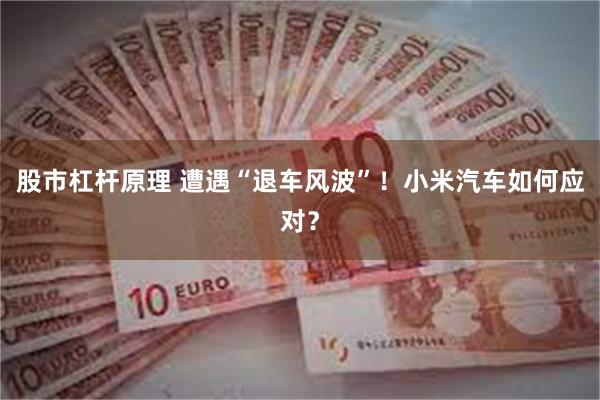 股市杠杆原理 遭遇“退车风波”！小米汽车如何应对？