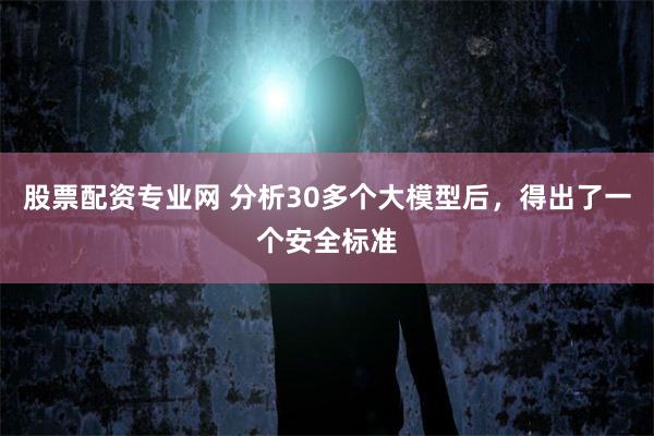股票配资专业网 分析30多个大模型后，得出了一个安全标准