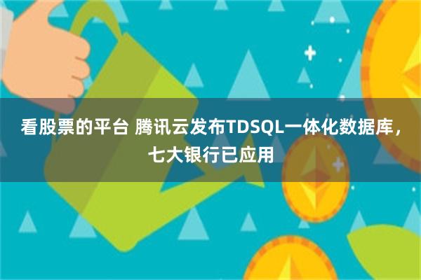 看股票的平台 腾讯云发布TDSQL一体化数据库，七大银行已应用