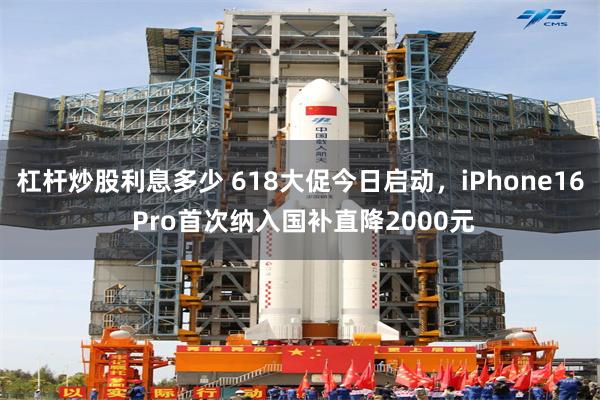杠杆炒股利息多少 618大促今日启动，iPhone16 Pro首次纳入国补直降2000元