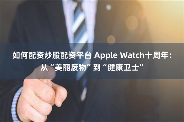 如何配资炒股配资平台 Apple Watch十周年：从“美丽废物”到“健康卫士”