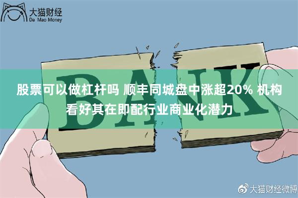 股票可以做杠杆吗 顺丰同城盘中涨超20% 机构看好其在即配行业商业化潜力