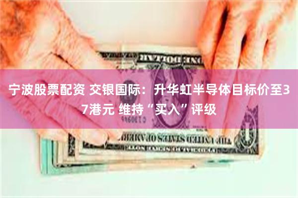 宁波股票配资 交银国际：升华虹半导体目标价至37港元 维持“买入”评级