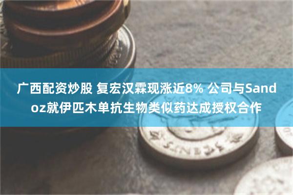 广西配资炒股 复宏汉霖现涨近8% 公司与Sandoz就伊匹木单抗生物类似药达成授权合作