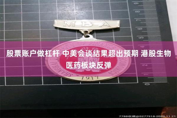 股票账户做杠杆 中美会谈结果超出预期 港股生物医药板块反弹