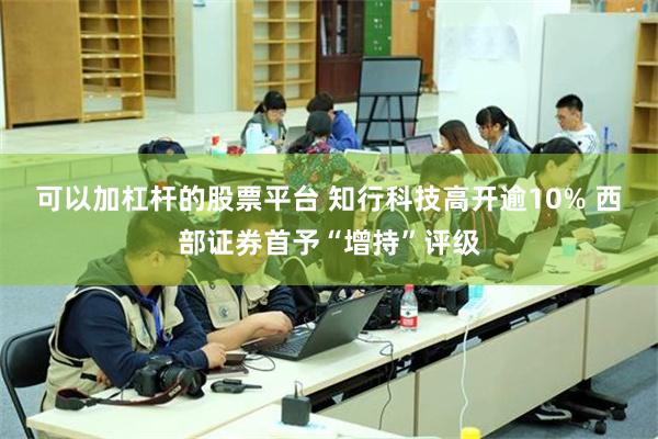 可以加杠杆的股票平台 知行科技高开逾10% 西部证券首予“增持”评级