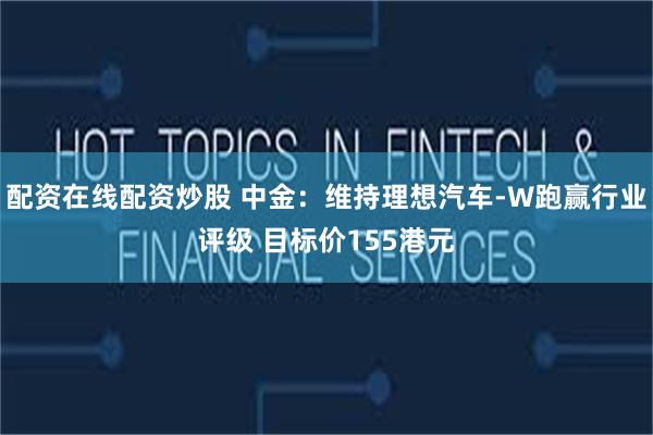 配资在线配资炒股 中金：维持理想汽车-W跑赢行业评级 目标价155港元