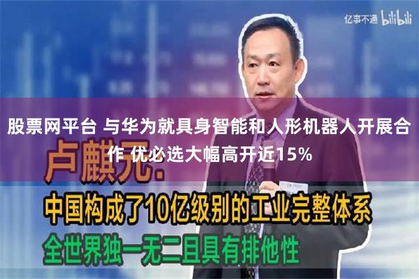 股票网平台 与华为就具身智能和人形机器人开展合作 优必选大幅高开近15%