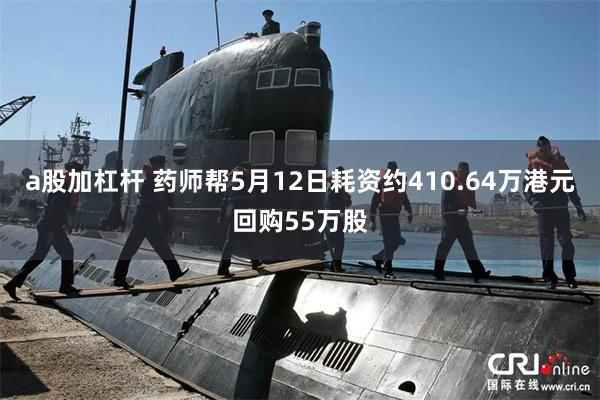a股加杠杆 药师帮5月12日耗资约410.64万港元回购55万股