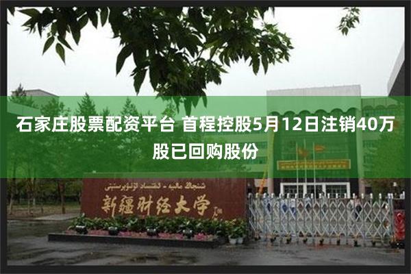 石家庄股票配资平台 首程控股5月12日注销40万股已回购股份
