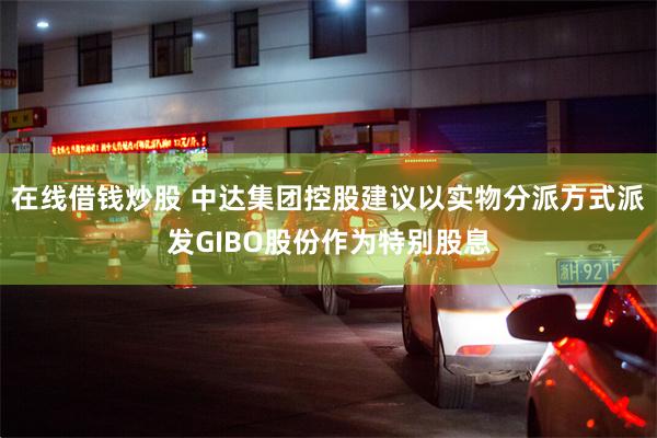 在线借钱炒股 中达集团控股建议以实物分派方式派发GIBO股份作为特别股息