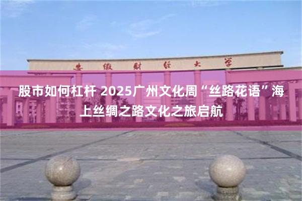 股市如何杠杆 2025广州文化周“丝路花语”海上丝绸之路文化之旅启航