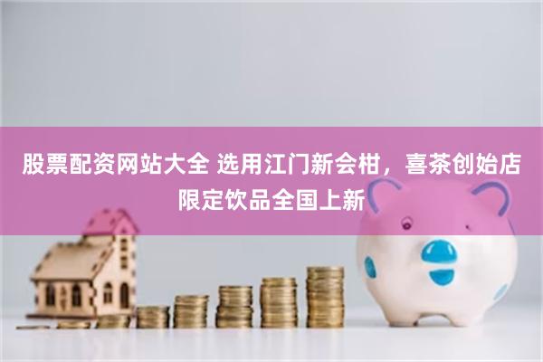 股票配资网站大全 选用江门新会柑，喜茶创始店限定饮品全国上新