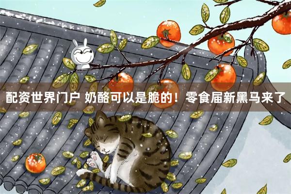 配资世界门户 奶酪可以是脆的！零食届新黑马来了