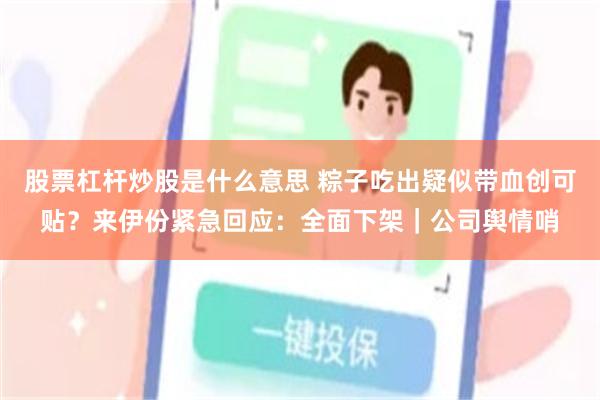 股票杠杆炒股是什么意思 粽子吃出疑似带血创可贴？来伊份紧急回应：全面下架｜公司舆情哨