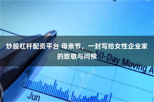 炒股杠杆配资平台 母亲节，一封写给女性企业家的致敬与问候