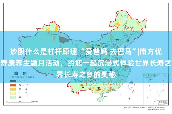 炒股什么是杠杆原理 “爱爸妈 去巴马”|南方优品开启长寿康养主题月活动，约您一起沉浸式体验世界长寿之乡的奥秘