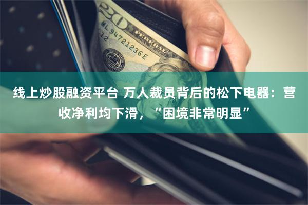 线上炒股融资平台 万人裁员背后的松下电器：营收净利均下滑，“困境非常明显”
