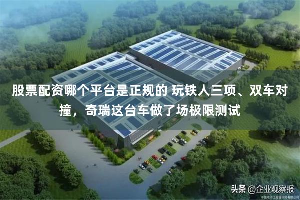 股票配资哪个平台是正规的 玩铁人三项、双车对撞，奇瑞这台车做了场极限测试