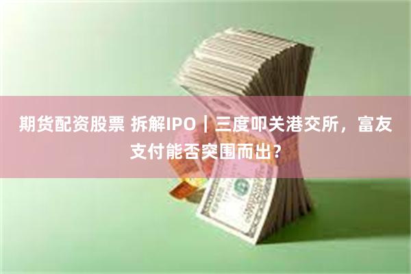 期货配资股票 拆解IPO|三度叩关港交所,富友支付能否突围而出?