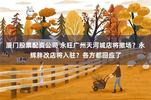 厦门股票配资公司 永旺广州天河城店将撤场？永辉胖改店将入驻？各方都回应了