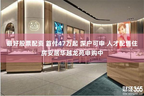 最好股票配资 首付47万起 深户可申 人才配售住房安居华越龙苑申购中