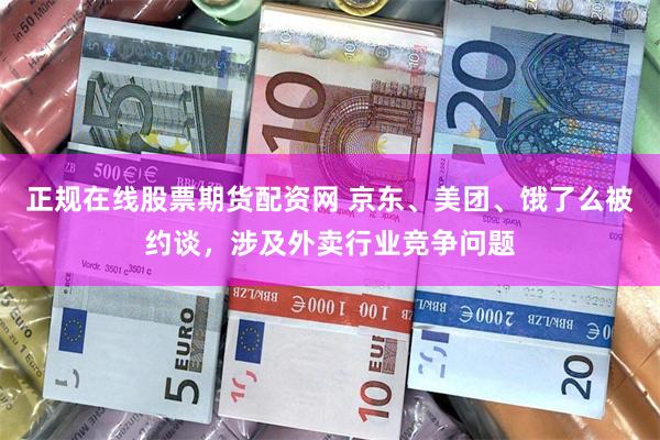 正规在线股票期货配资网 京东、美团、饿了么被约谈，涉及外卖行业竞争问题