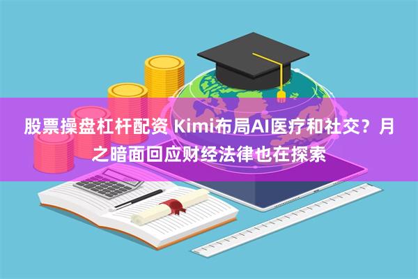 股票操盘杠杆配资 Kimi布局AI医疗和社交？月之暗面回应财经法律也在探索