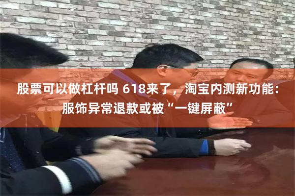股票可以做杠杆吗 618来了，淘宝内测新功能：服饰异常退款或被“一键屏蔽”