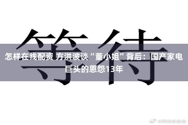 怎样在线配资 方洪波谈“董小姐”背后：国产家电巨头的恩怨13年
