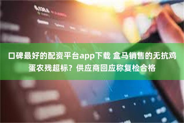 口碑最好的配资平台app下载 盒马销售的无抗鸡蛋农残超标？供应商回应称复检合格