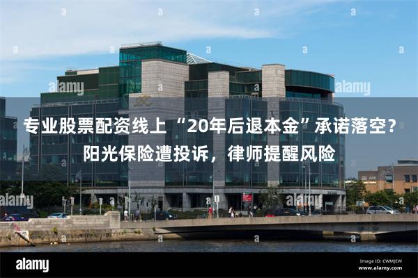 专业股票配资线上 “20年后退本金”承诺落空？阳光保险遭投诉，律师提醒风险