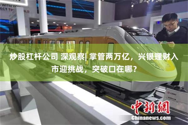炒股杠杆公司 深观察| 掌管两万亿，兴银理财入市迎挑战，突破口在哪？