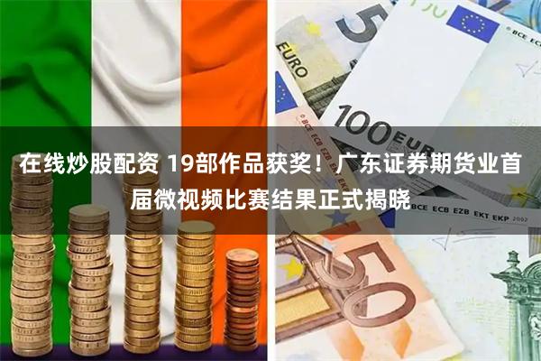 在线炒股配资 19部作品获奖！广东证券期货业首届微视频比赛结果正式揭晓