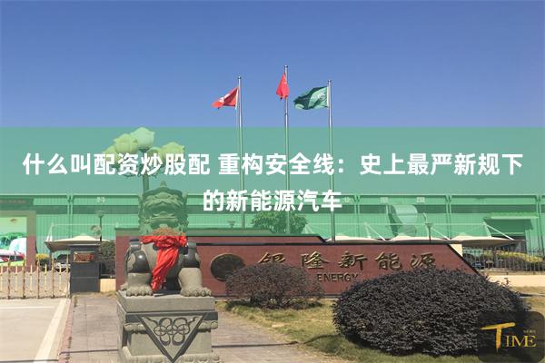 什么叫配资炒股配 重构安全线：史上最严新规下的新能源汽车
