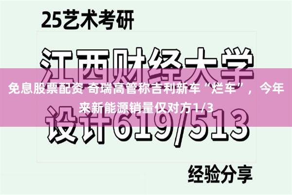 免息股票配资 奇瑞高管称吉利新车“烂车”，今年来新能源销量仅对方1/3