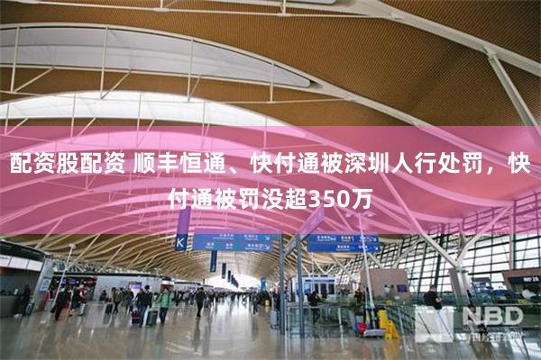 配资股配资 顺丰恒通、快付通被深圳人行处罚，快付通被罚没超350万