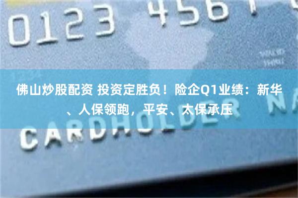 佛山炒股配资 投资定胜负！险企Q1业绩：新华、人保领跑，平安、太保承压