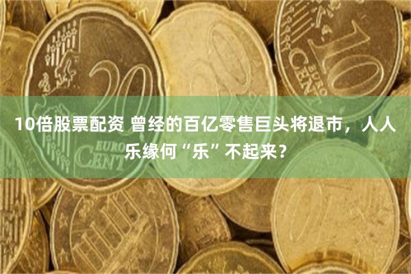 10倍股票配资 曾经的百亿零售巨头将退市，人人乐缘何“乐”不起来？