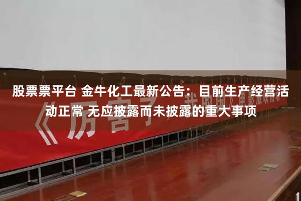 股票票平台 金牛化工最新公告：目前生产经营活动正常 无应披露而未披露的重大事项