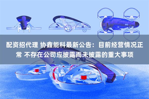 配资招代理 协鑫能科最新公告：目前经营情况正常 不存在公司应披露而未披露的重大事项