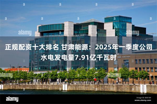 正规配资十大排名 甘肃能源：2025年一季度公司水电发电量7.91亿千瓦时