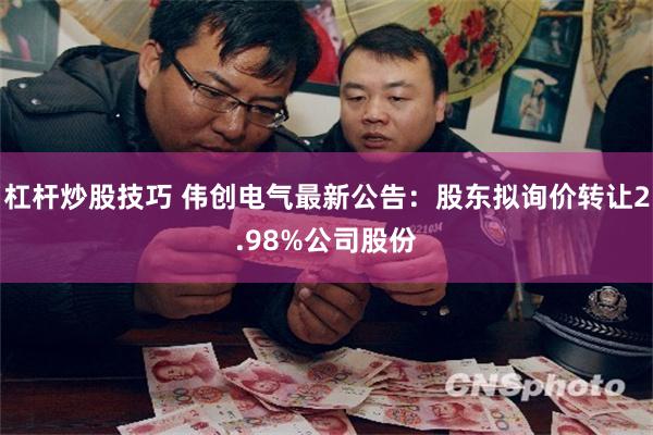 杠杆炒股技巧 伟创电气最新公告：股东拟询价转让2.98%公司股份