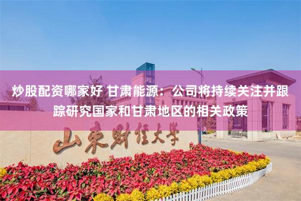 炒股配资哪家好 甘肃能源：公司将持续关注并跟踪研究国家和甘肃地区的相关政策
