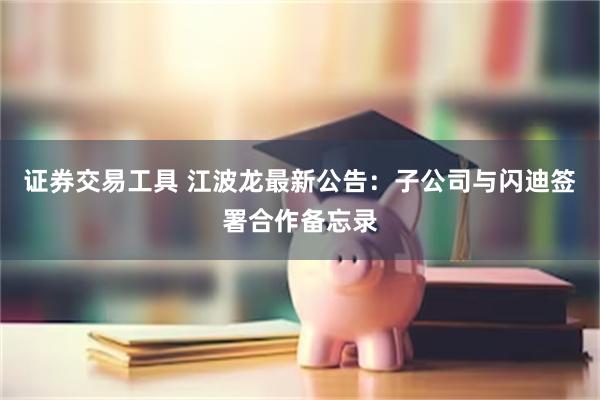 证券交易工具 江波龙最新公告：子公司与闪迪签署合作备忘录