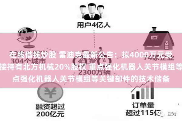 在线借钱炒股 雷迪克最新公告：拟4000万元受让投资基金份额以间接持有北方机械20%股权 重点强化机器人关节模组等关键部件的技术储备