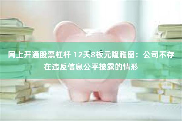 网上开通股票杠杆 12天8板元隆雅图：公司不存在违反信息公平披露的情形